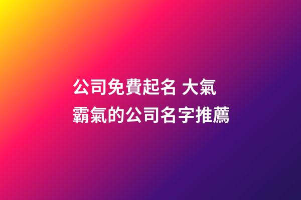 公司免費起名 大氣霸氣的公司名字推薦